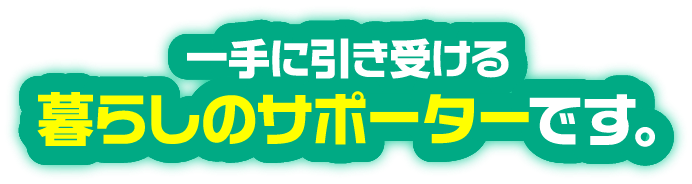 一手に引き受ける暮らしのサポートです。