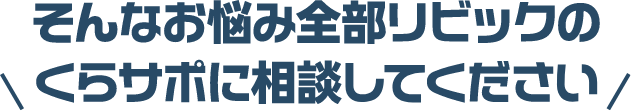 そんなお悩み全部リビックのくらサポに相談してください