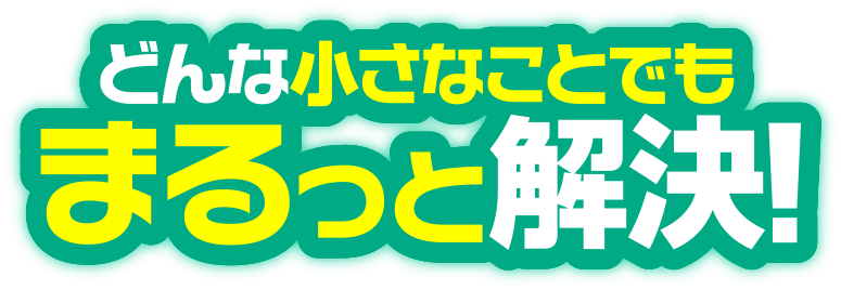 どんな小さなことでもまるっと解決！