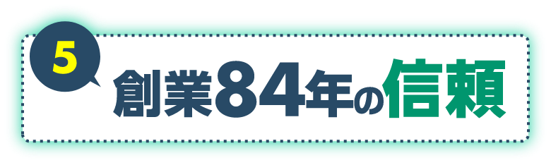 5 創業84年の信頼